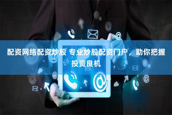 配资网络配资炒股 专业炒股配资门户，助你把握投资良机