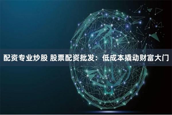 配资专业炒股 股票配资批发：低成本撬动财富大门