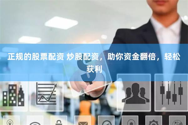正规的股票配资 炒股配资，助你资金翻倍，轻松获利