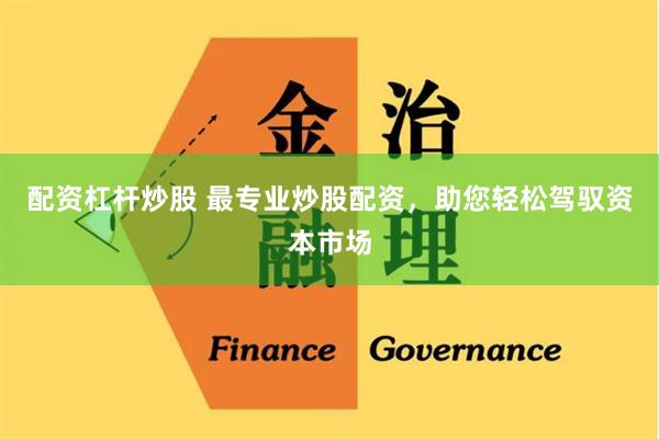 配资杠杆炒股 最专业炒股配资，助您轻松驾驭资本市场