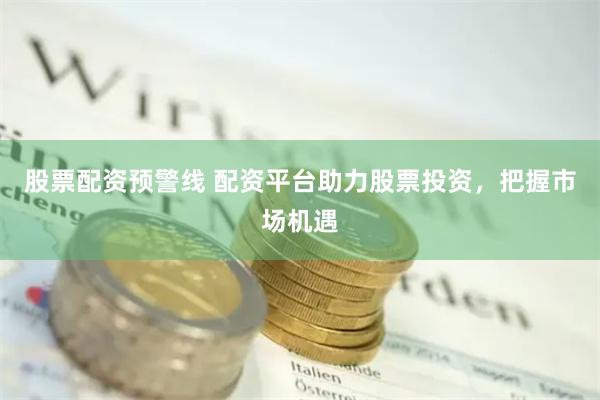 股票配资预警线 配资平台助力股票投资，把握市场机遇