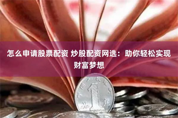怎么申请股票配资 炒股配资网选：助你轻松实现财富梦想