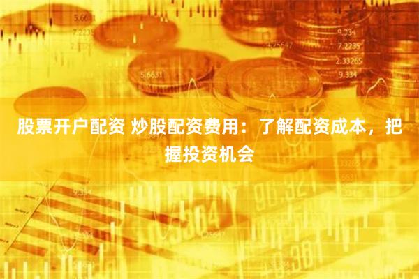 股票开户配资 炒股配资费用：了解配资成本，把握投资机会