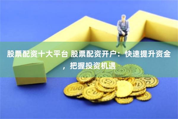 股票配资十大平台 股票配资开户：快速提升资金，把握投资机遇