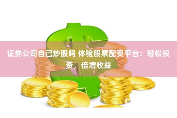 证券公司自己炒股吗 体验股票配资平台：轻松投资，倍增收益