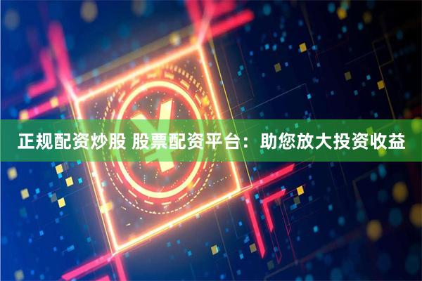 正规配资炒股 股票配资平台：助您放大投资收益