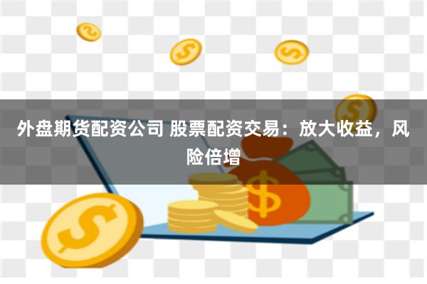 外盘期货配资公司 股票配资交易：放大收益，风险倍增