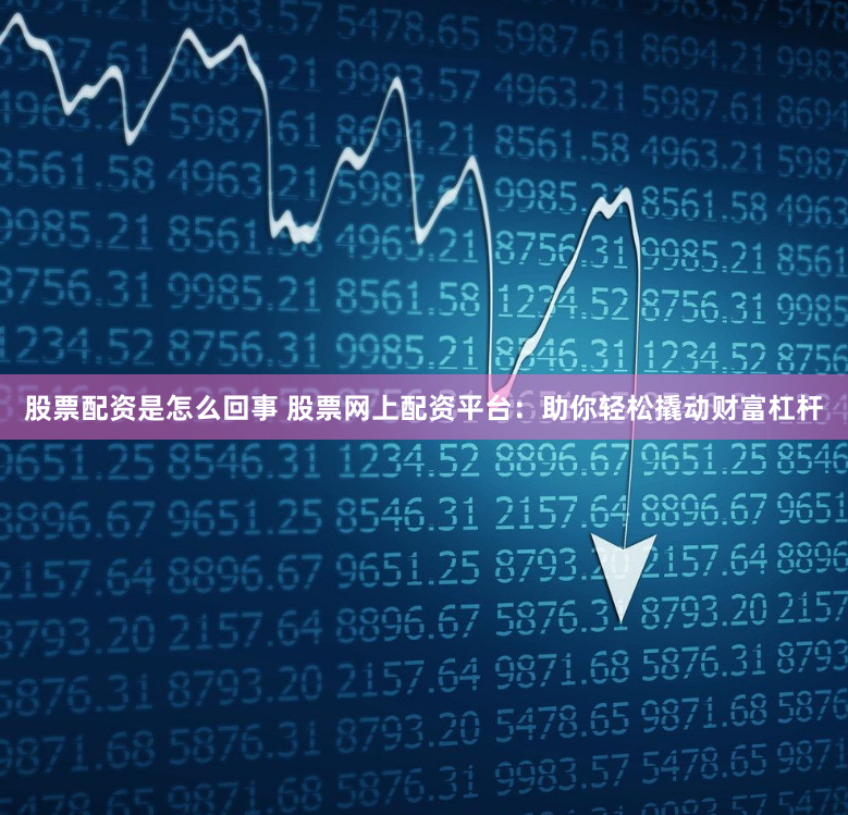 股票配资是怎么回事 股票网上配资平台：助你轻松撬动财富杠杆