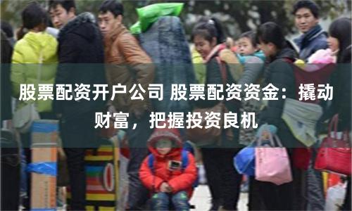 股票配资开户公司 股票配资资金：撬动财富，把握投资良机