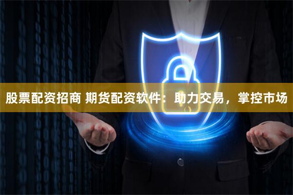 股票配资招商 期货配资软件：助力交易，掌控市场