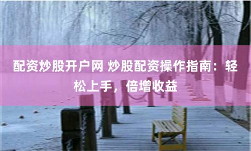 配资炒股开户网 炒股配资操作指南：轻松上手，倍增收益