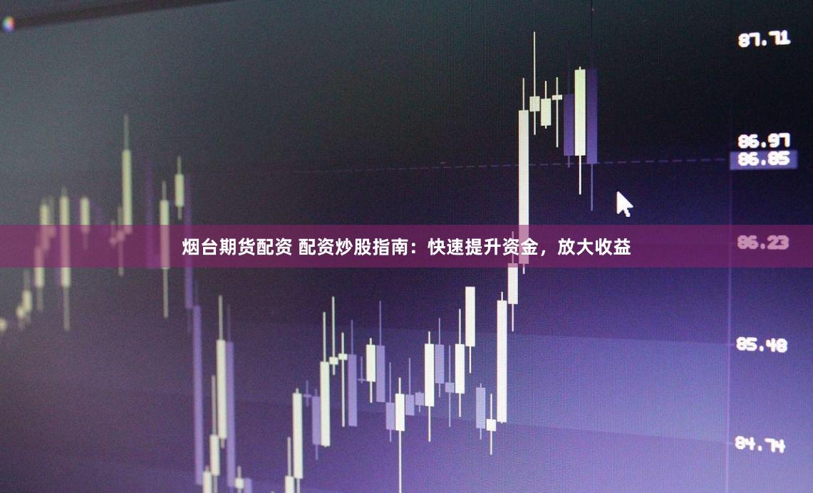 烟台期货配资 配资炒股指南：快速提升资金，放大收益