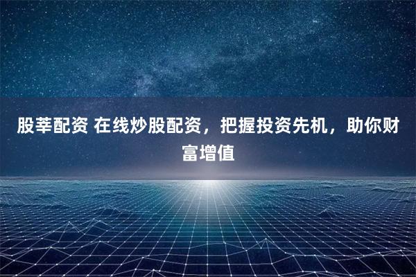 股莘配资 在线炒股配资，把握投资先机，助你财富增值