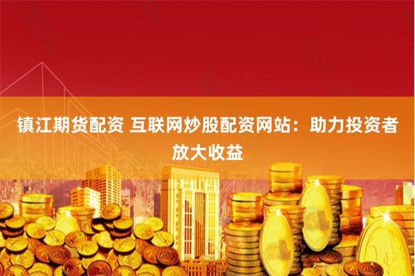 镇江期货配资 互联网炒股配资网站：助力投资者放大收益