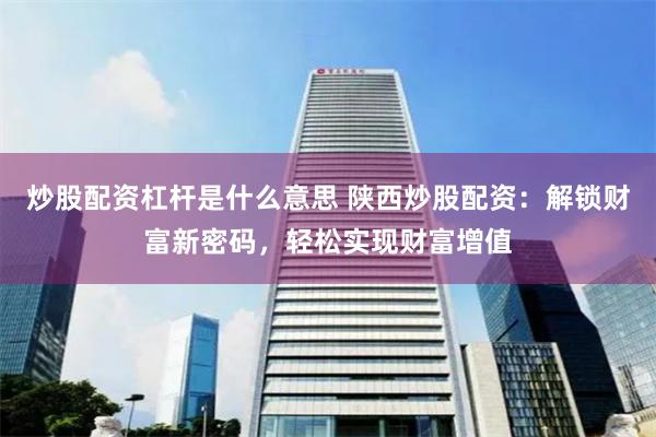 炒股配资杠杆是什么意思 陕西炒股配资：解锁财富新密码，轻松实现财富增值