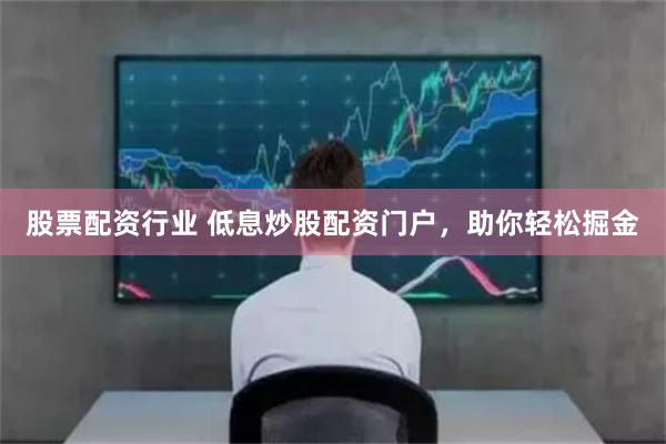 股票配资行业 低息炒股配资门户，助你轻松掘金
