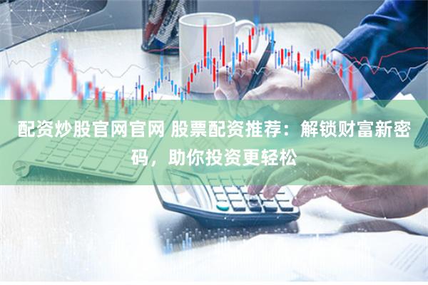 配资炒股官网官网 股票配资推荐：解锁财富新密码，助你投资更轻松