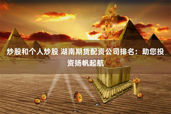 炒股和个人炒股 湖南期货配资公司排名：助您投资扬帆起航