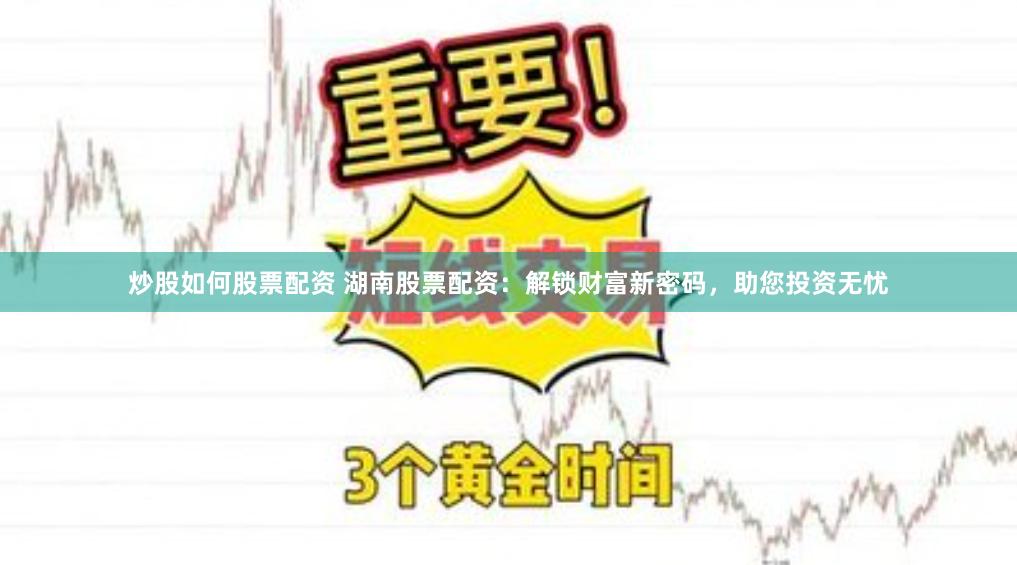 炒股如何股票配资 湖南股票配资：解锁财富新密码，助您投资无忧
