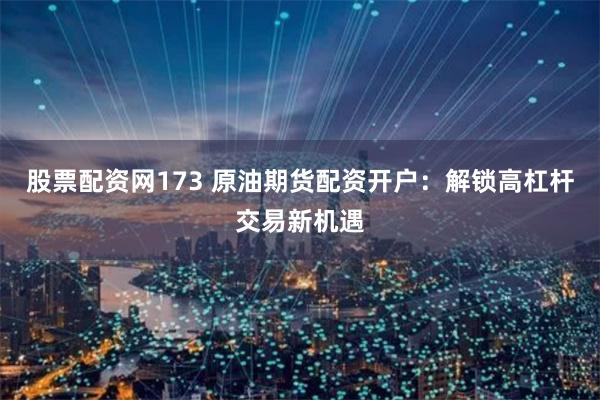 股票配资网173 原油期货配资开户：解锁高杠杆交易新机遇