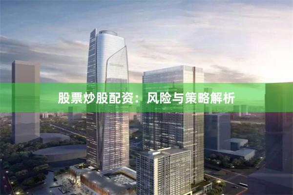股票炒股配资：风险与策略解析