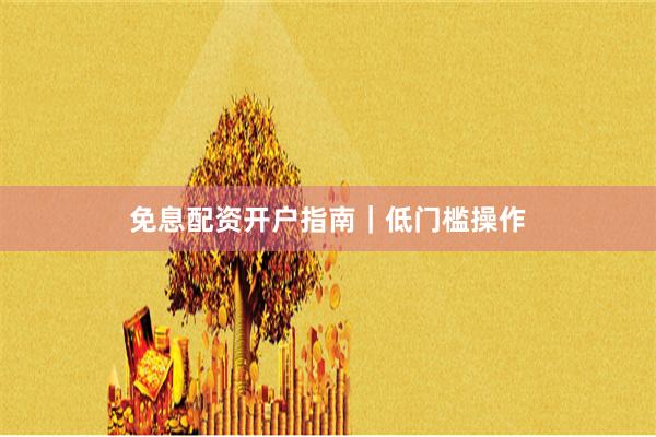 免息配资开户指南｜低门槛操作
