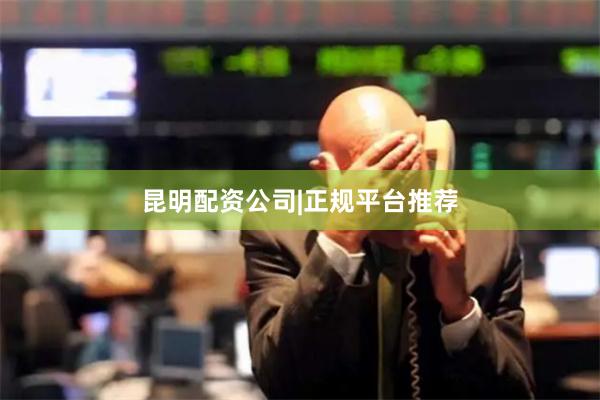 昆明配资公司|正规平台推荐