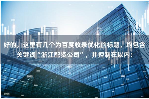好的，这里有几个为百度收录优化的标题，均包含关键词“浙江配资公司”，并控制在以内：