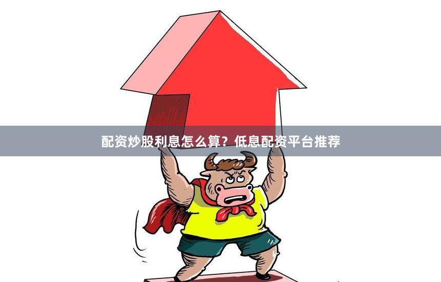 配资炒股利息怎么算？低息配资平台推荐